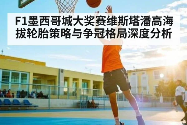 F1墨西哥城大奖赛维斯塔潘高海拔轮胎策略与争冠格局深度分析