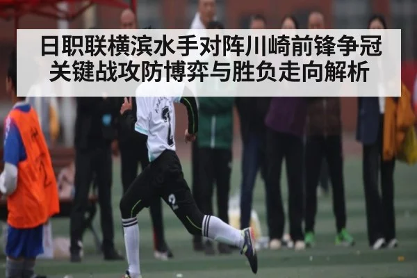 日职联横滨水手对阵川崎前锋争冠关键战攻防博弈与胜负走向解析