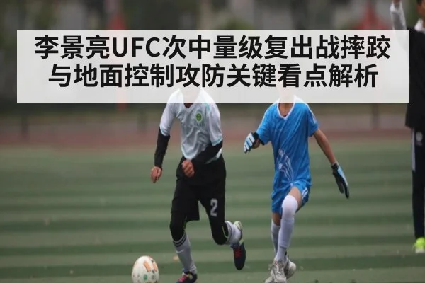 李景亮UFC次中量级复出战摔跤与地面控制攻防关键看点解析