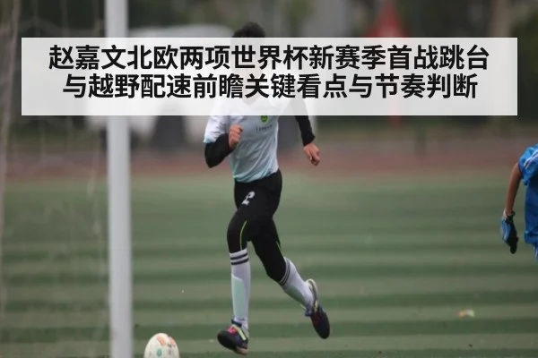 赵嘉文北欧两项世界杯新赛季首战跳台与越野配速前瞻关键看点与节奏判断