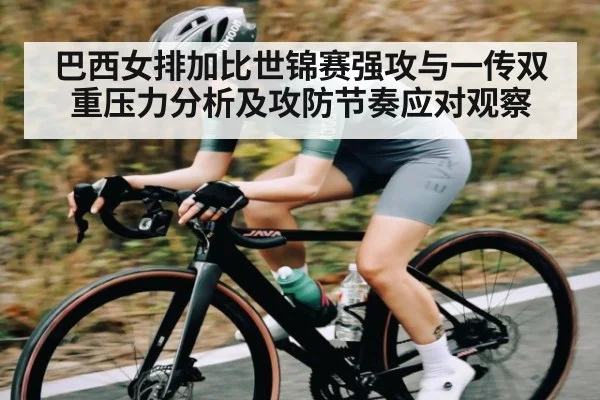 巴西女排加比世锦赛强攻与一传双重压力分析及攻防节奏应对观察